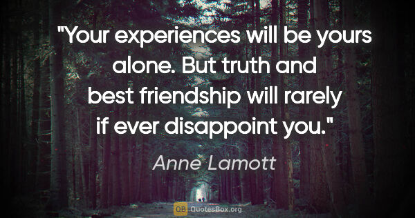 Anne Lamott quote: "Your experiences will be yours alone. But truth and best..."