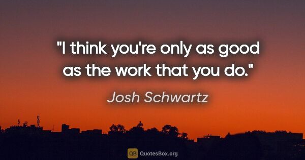 Josh Schwartz quote: "I think you're only as good as the work that you do."