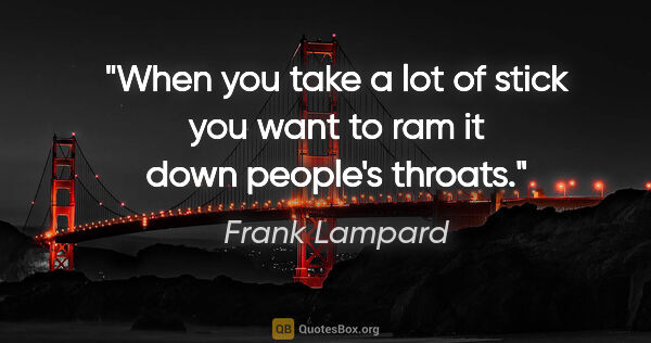 Frank Lampard quote: "When you take a lot of stick you want to ram it down people's..."