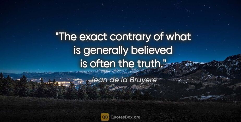 Jean de la Bruyere quote: "The exact contrary of what is generally believed is often the..."