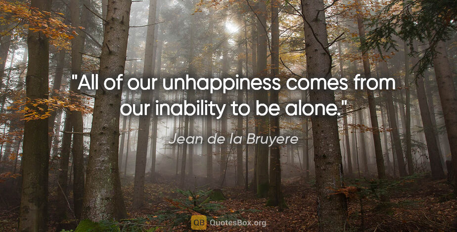 Jean de la Bruyere quote: "All of our unhappiness comes from our inability to be alone."