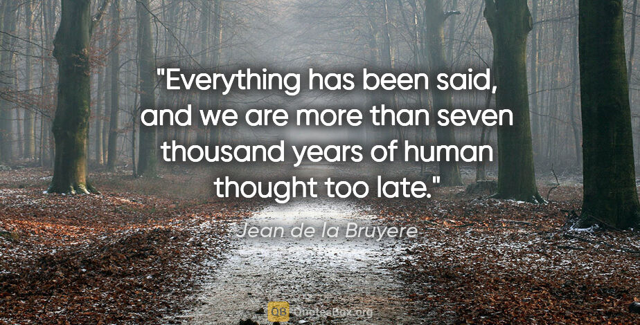 Jean de la Bruyere quote: "Everything has been said, and we are more than seven thousand..."