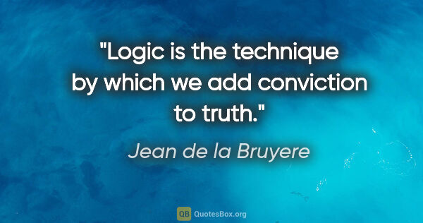 Jean de la Bruyere quote: "Logic is the technique by which we add conviction to truth."