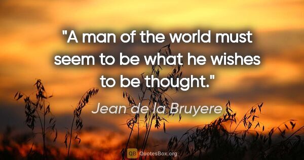 Jean de la Bruyere quote: "A man of the world must seem to be what he wishes to be thought."