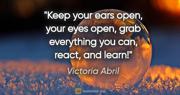 Victoria Abril quote: "Keep your ears open, your eyes open, grab everything you can,..."