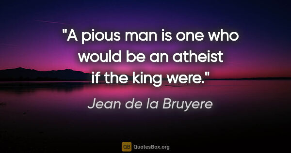 Jean de la Bruyere quote: "A pious man is one who would be an atheist if the king were."