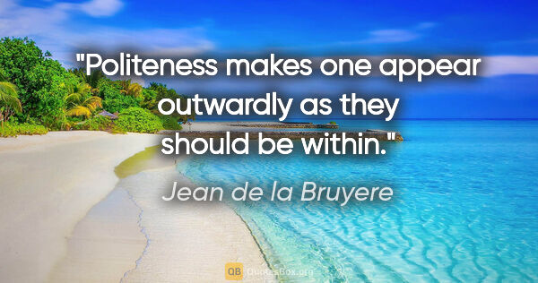Jean de la Bruyere quote: "Politeness makes one appear outwardly as they should be within."
