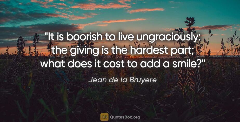 Jean de la Bruyere quote: "It is boorish to live ungraciously: the giving is the hardest..."