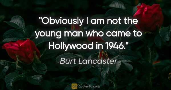 Burt Lancaster quote: "Obviously I am not the young man who came to Hollywood in 1946."