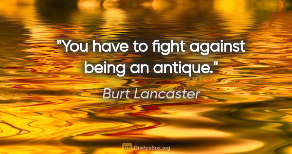 Burt Lancaster quote: "You have to fight against being an antique."