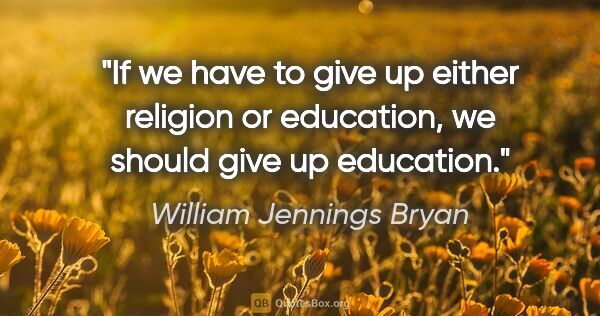 William Jennings Bryan quote: "If we have to give up either religion or education, we should..."