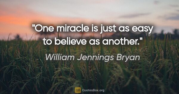 William Jennings Bryan quote: "One miracle is just as easy to believe as another."