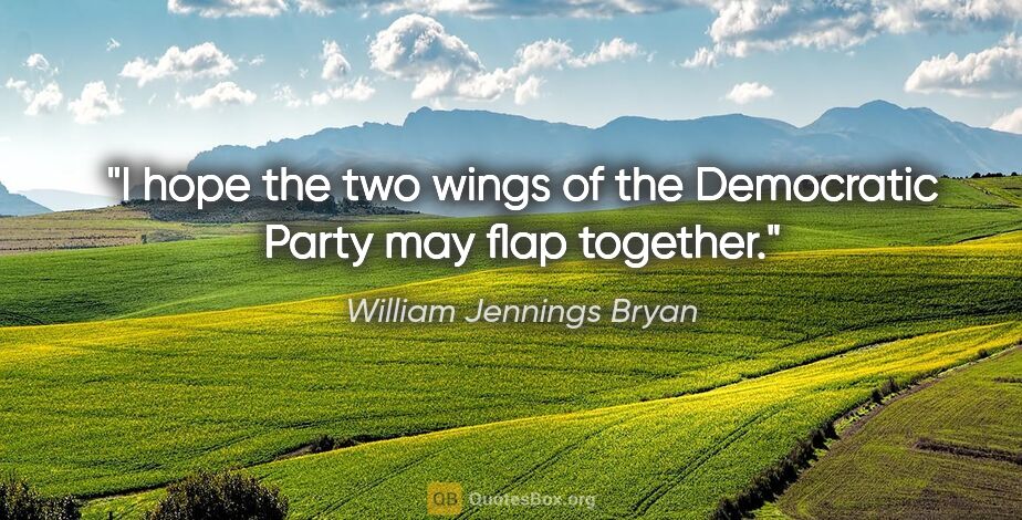 William Jennings Bryan quote: "I hope the two wings of the Democratic Party may flap together."