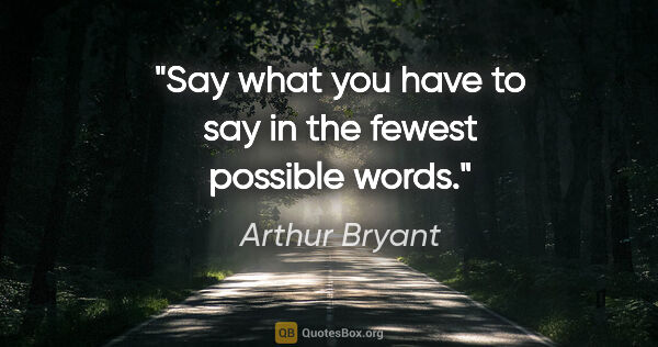 Arthur Bryant quote: "Say what you have to say in the fewest possible words."