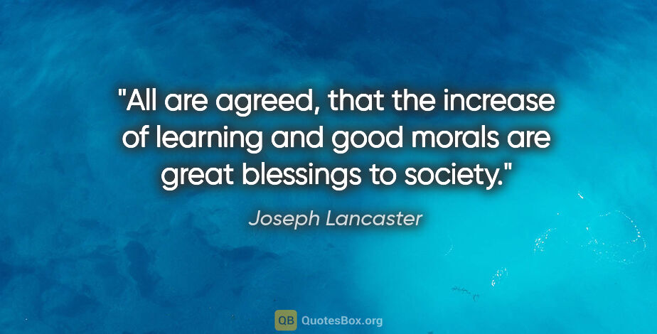 Joseph Lancaster quote: "All are agreed, that the increase of learning and good morals..."