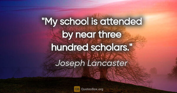 Joseph Lancaster quote: "My school is attended by near three hundred scholars."