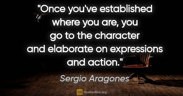 Sergio Aragones quote: "Once you've established where you are, you go to the character..."