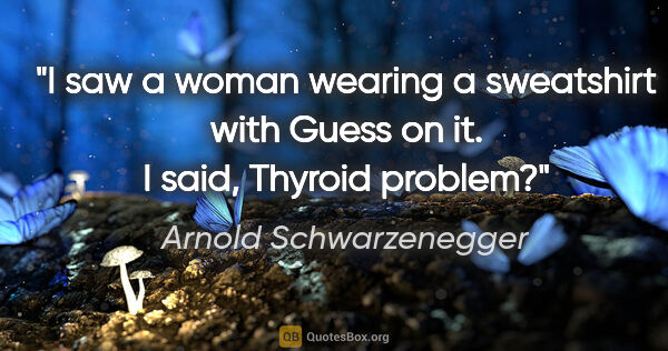 Arnold Schwarzenegger quote: "I saw a woman wearing a sweatshirt with Guess on it. I said,..."