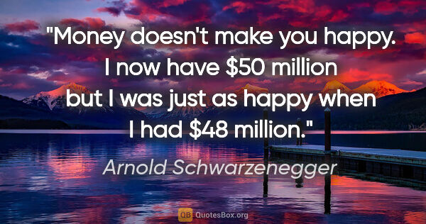 Arnold Schwarzenegger quote: "Money doesn't make you happy. I now have $50 million but I was..."