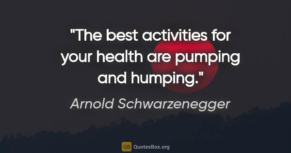 Arnold Schwarzenegger quote: "The best activities for your health are pumping and humping."