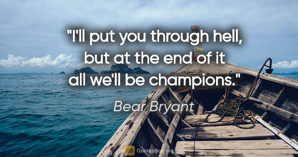 Bear Bryant quote: "I'll put you through hell, but at the end of it all we'll be..."