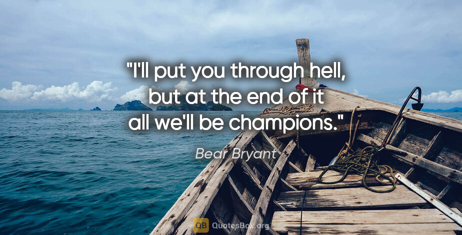 Bear Bryant quote: "I'll put you through hell, but at the end of it all we'll be..."