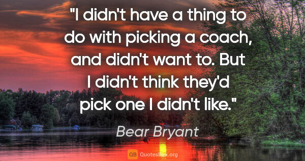 Bear Bryant quote: "I didn't have a thing to do with picking a coach, and didn't..."