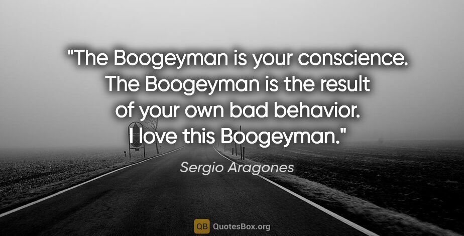 Sergio Aragones quote: "The Boogeyman is your conscience. The Boogeyman is the result..."