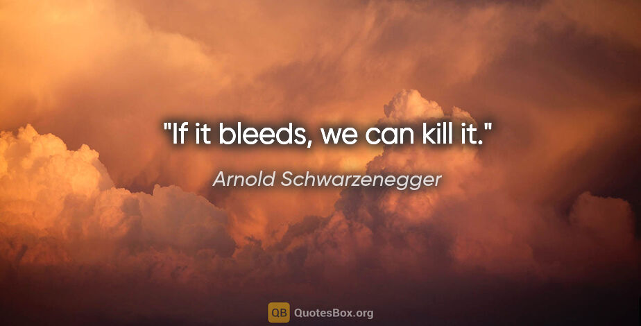 Arnold Schwarzenegger quote: "If it bleeds, we can kill it."