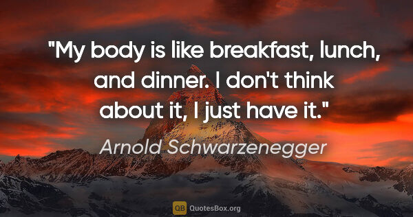 Arnold Schwarzenegger quote: "My body is like breakfast, lunch, and dinner. I don't think..."