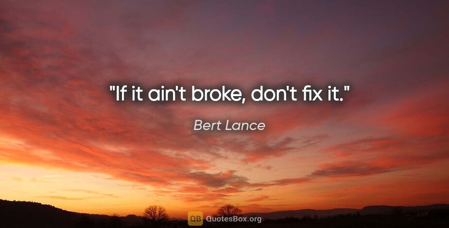 Bert Lance quote: "If it ain't broke, don't fix it."