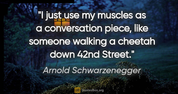 Arnold Schwarzenegger quote: "I just use my muscles as a conversation piece, like someone..."