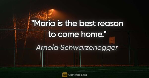 Arnold Schwarzenegger quote: "Maria is the best reason to come home."