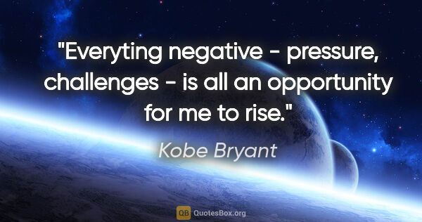 Kobe Bryant quote: "Everyting negative - pressure, challenges - is all an..."