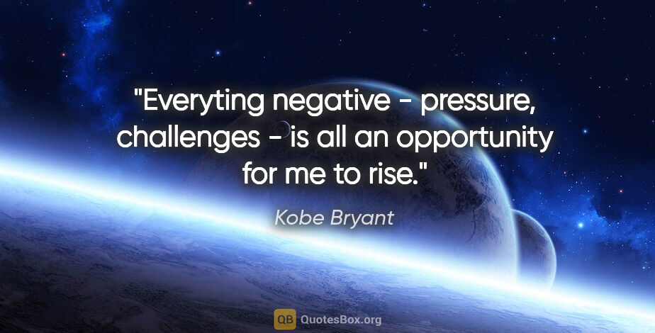 Kobe Bryant quote: "Everyting negative - pressure, challenges - is all an..."