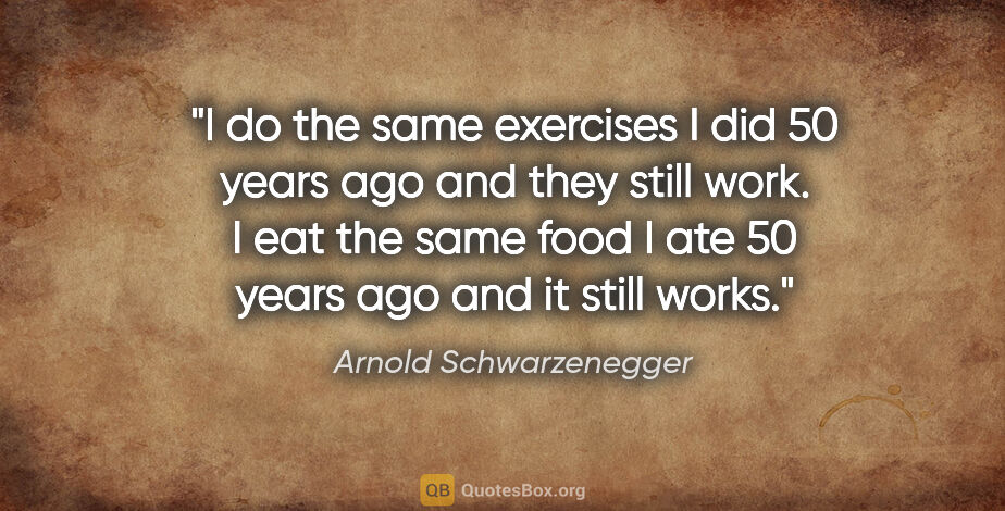 Arnold Schwarzenegger quote: "I do the same exercises I did 50 years ago and they still..."