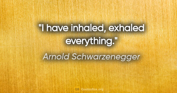 Arnold Schwarzenegger quote: "I have inhaled, exhaled everything."