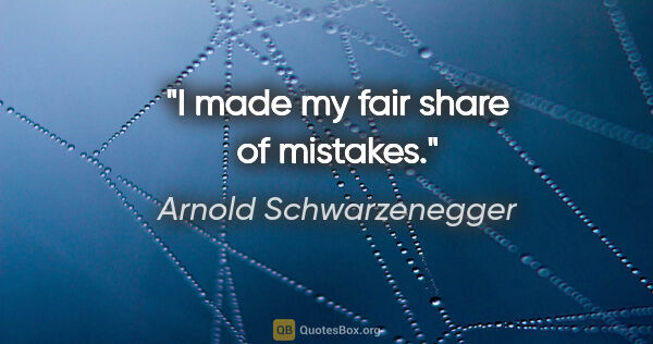 Arnold Schwarzenegger quote: "I made my fair share of mistakes."