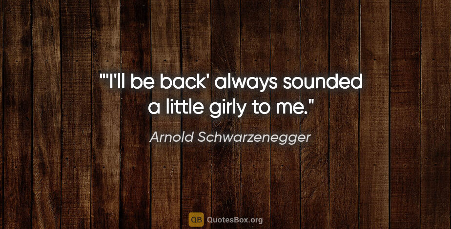 Arnold Schwarzenegger quote: "'I'll be back' always sounded a little girly to me."