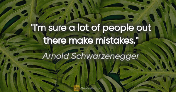 Arnold Schwarzenegger quote: "I'm sure a lot of people out there make mistakes."