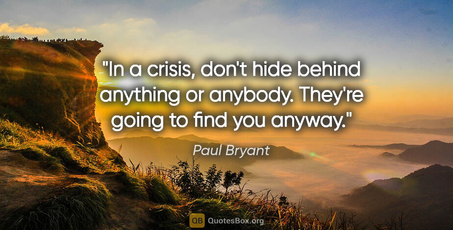 Paul Bryant quote: "In a crisis, don't hide behind anything or anybody. They're..."