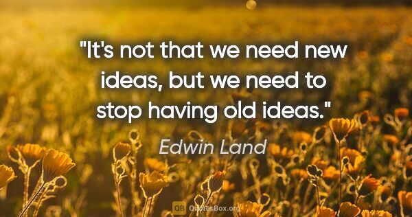 Edwin Land quote: "It's not that we need new ideas, but we need to stop having..."