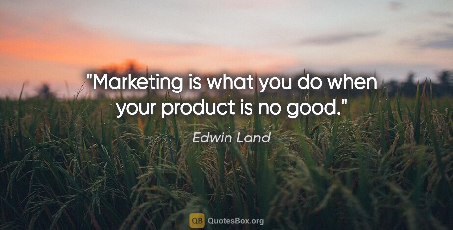 Edwin Land quote: "Marketing is what you do when your product is no good."