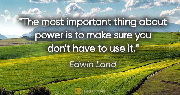 Edwin Land quote: "The most important thing about power is to make sure you don't..."