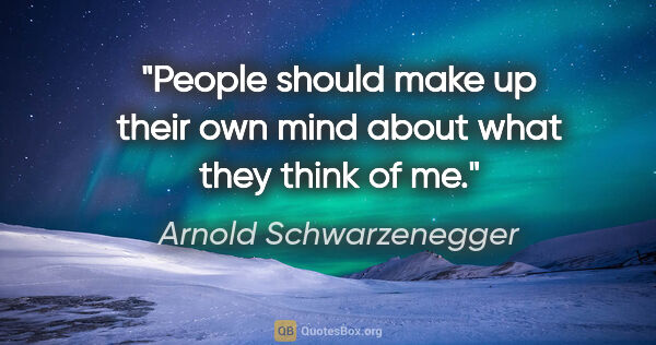 Arnold Schwarzenegger quote: "People should make up their own mind about what they think of me."