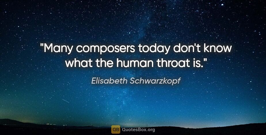 Elisabeth Schwarzkopf quote: "Many composers today don't know what the human throat is."