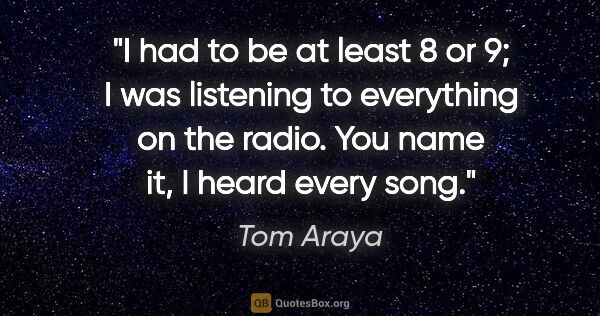 Tom Araya quote: "I had to be at least 8 or 9; I was listening to everything on..."