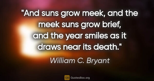 William C. Bryant quote: "And suns grow meek, and the meek suns grow brief, and the year..."