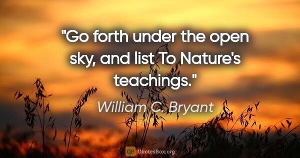 William C. Bryant quote: "Go forth under the open sky, and list To Nature's teachings."