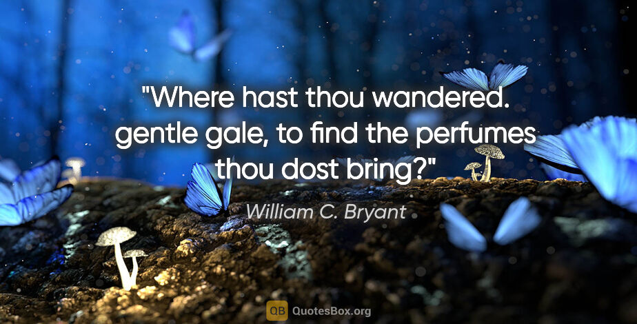 William C. Bryant quote: "Where hast thou wandered. gentle gale, to find the perfumes..."